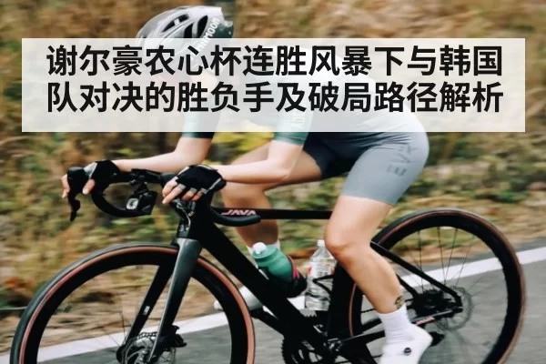 谢尔豪农心杯连胜风暴下与韩国队对决的胜负手及破局路径解析
